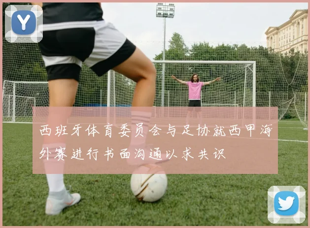 西班牙体育委员会与足协就西甲海外赛进行书面沟通以求共识