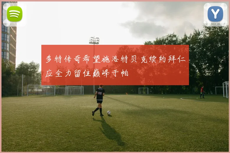 多特传奇希望施洛特贝克续约拜仁应全力留住巅峰于帕