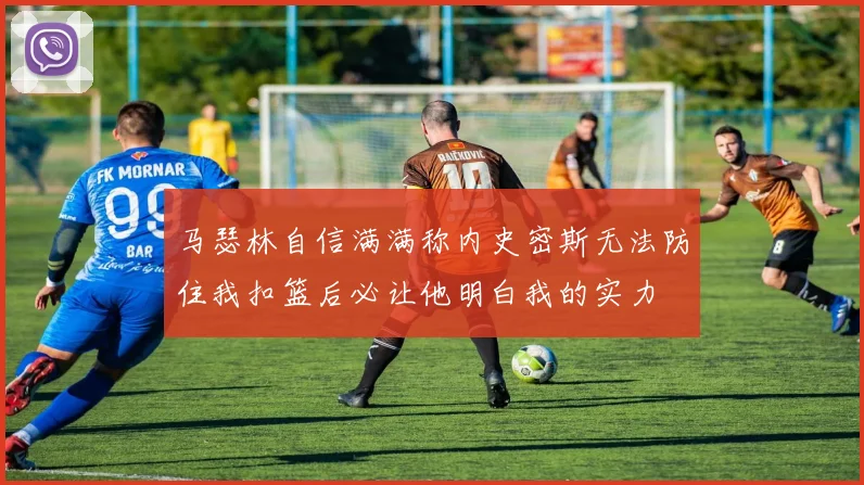 马瑟林自信满满称内史密斯无法防住我扣篮后必让他明白我的实力