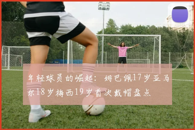 年轻球员的崛起：姆巴佩17岁亚马尔18岁梅西19岁首次戴帽盘点