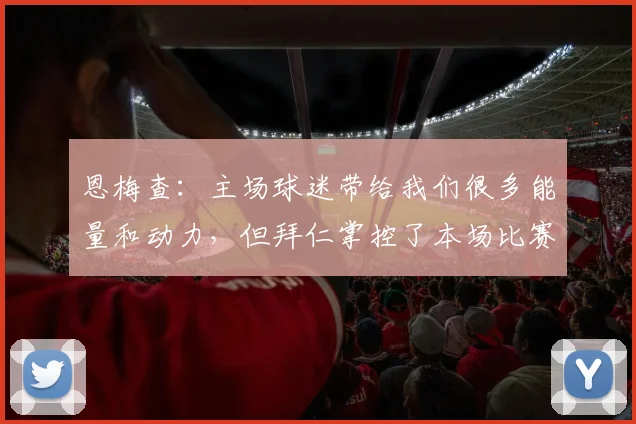 恩梅查：主场球迷带给我们很多能量和动力，但拜仁掌控了本场比赛