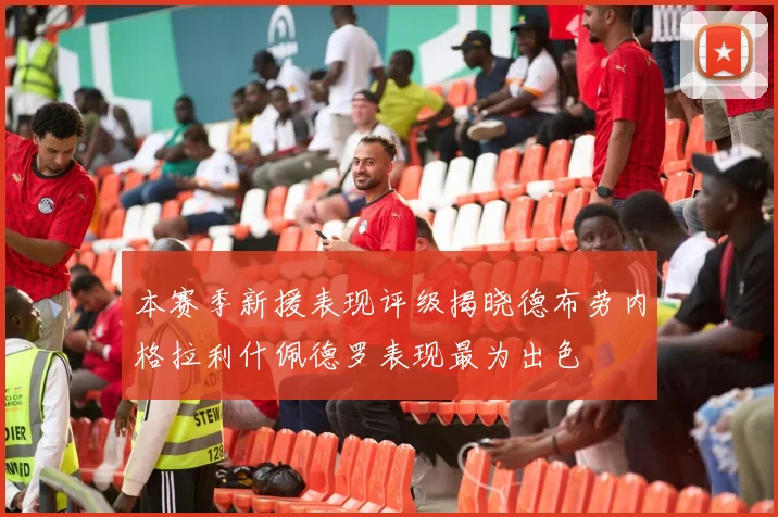 本赛季新援表现评级揭晓德布劳内格拉利什佩德罗表现最为出色