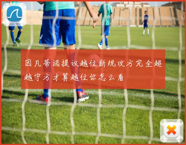 因凡蒂诺提议越位新规攻方完全超越守方才算越位你怎么看