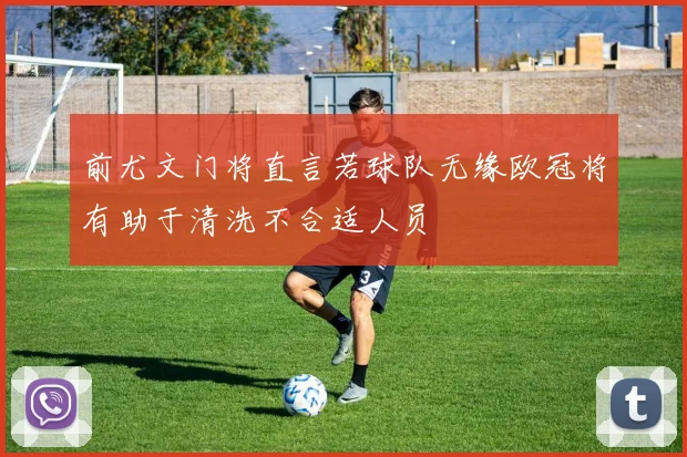 前尤文门将直言若球队无缘欧冠将有助于清洗不合适人员