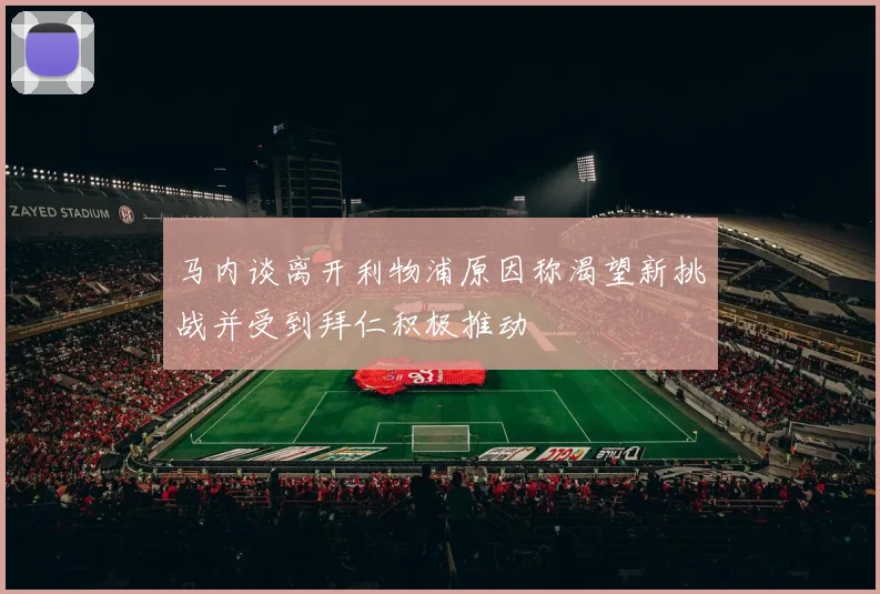 马内谈离开利物浦原因称渴望新挑战并受到拜仁积极推动