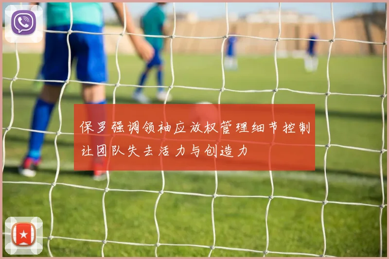 保罗强调领袖应放权管理细节控制让团队失去活力与创造力