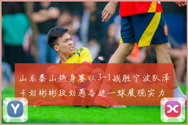 山东泰山热身赛以3-1战胜宁波队泽卡刘彬彬段刘愚各进一球展现实力