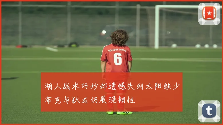 湖人战术巧妙却遗憾失利太阳缺少布克与狄龙仍展现韧性