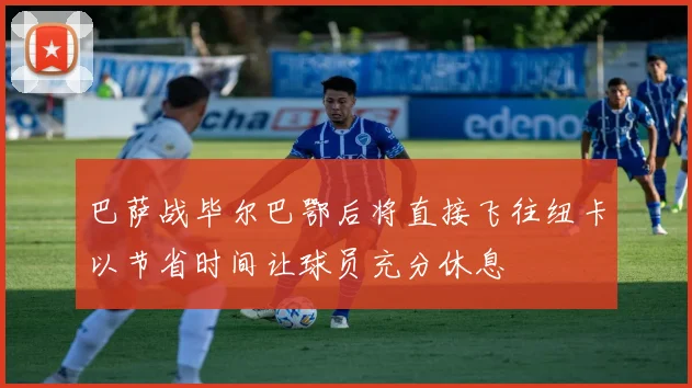 巴萨战毕尔巴鄂后将直接飞往纽卡以节省时间让球员充分休息