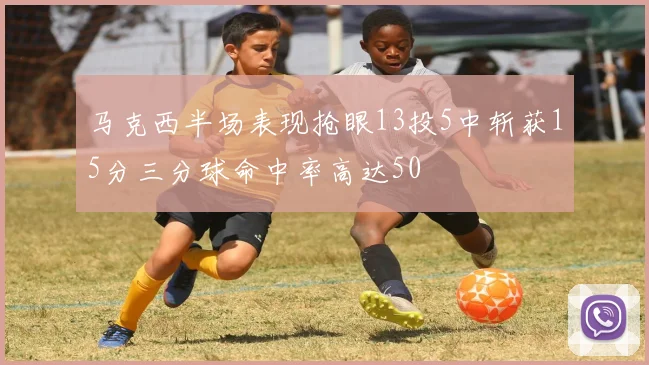 马克西半场表现抢眼13投5中斩获15分三分球命中率高达50