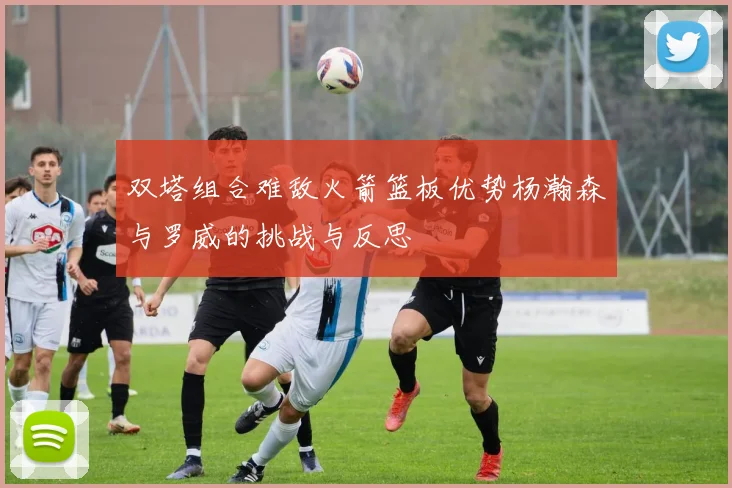 双塔组合难敌火箭篮板优势杨瀚森与罗威的挑战与反思
