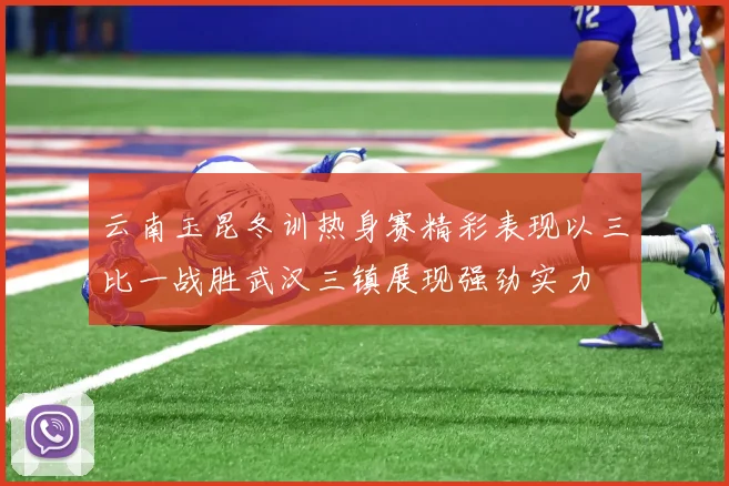 云南玉昆冬训热身赛精彩表现以三比一战胜武汉三镇展现强劲实力