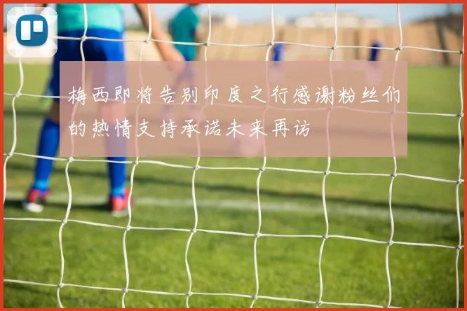 梅西即将告别印度之行感谢粉丝们的热情支持承诺未来再访