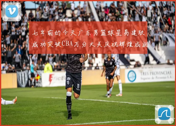 七年前的今天广东男篮球星易建联成功突破CBA万分大关庆祝辉煌成就