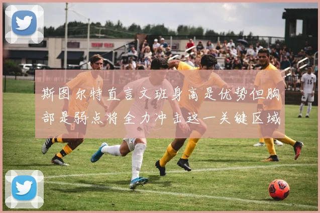 斯图尔特直言文班身高是优势但胸部是弱点将全力冲击这一关键区域