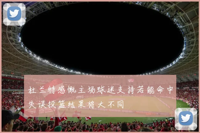 杜兰特感慨主场球迷支持若能命中失误投篮结果将大不同