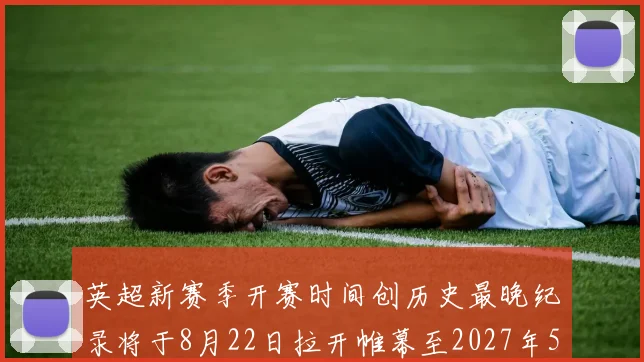 英超新赛季开赛时间创历史最晚纪录将于8月22日拉开帷幕至2027年5月30日结束