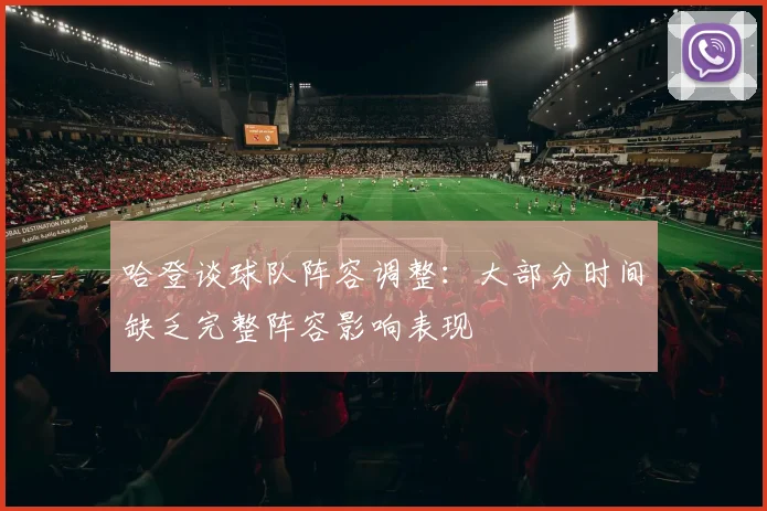 哈登谈球队阵容调整：大部分时间缺乏完整阵容影响表现