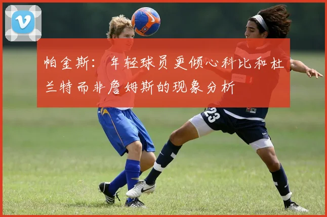 帕金斯：年轻球员更倾心科比和杜兰特而非詹姆斯的现象分析