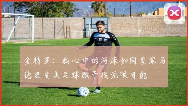 金特罗：我心中的河床如同皇家马德里南美足球赋予我无限可能
