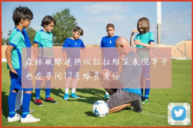 森林狼球迷热议拉拉维亚表现华子也在寻问12号球员身份