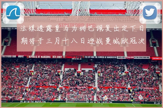 法媒透露皇马为姆巴佩复出定下日期将于三月十八日迎战曼城欧冠次回合