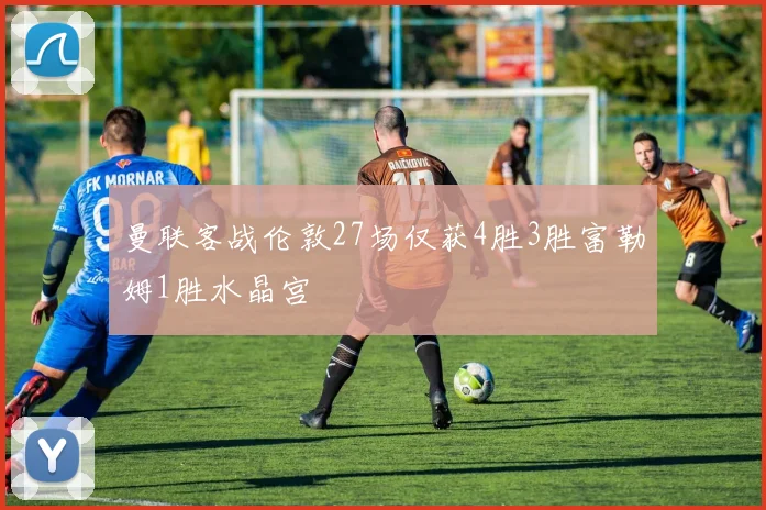 曼联客战伦敦27场仅获4胜3胜富勒姆1胜水晶宫