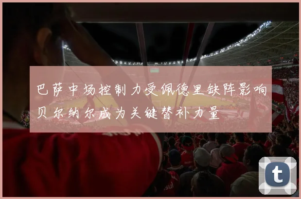 巴萨中场控制力受佩德里缺阵影响贝尔纳尔成为关键替补力量