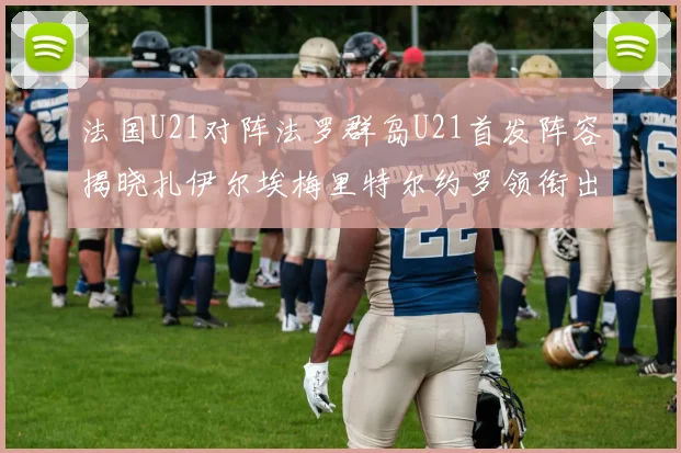 法国U21对阵法罗群岛U21首发阵容揭晓扎伊尔埃梅里特尔约罗领衔出战