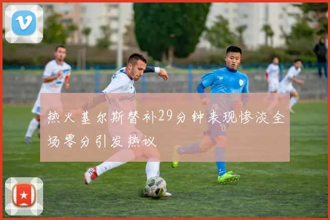 热火基尔斯替补29分钟表现惨淡全场零分引发热议