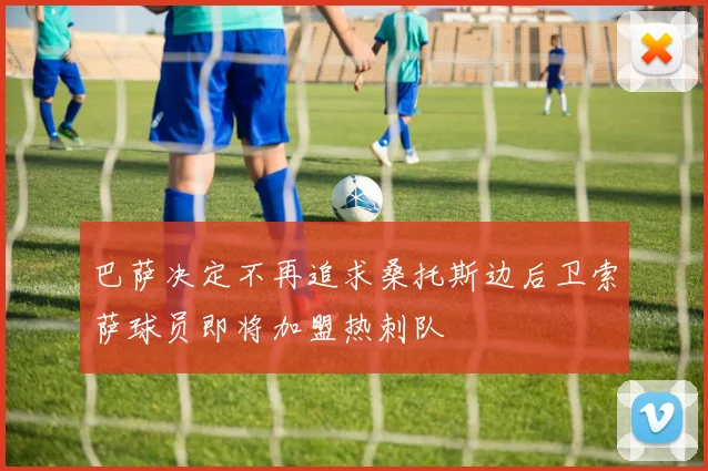 巴萨决定不再追求桑托斯边后卫索萨球员即将加盟热刺队