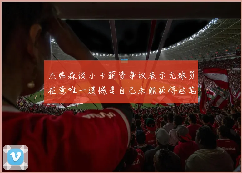 杰弗森谈小卡薪资争议表示无球员在意唯一遗憾是自己未能获得这笔钱