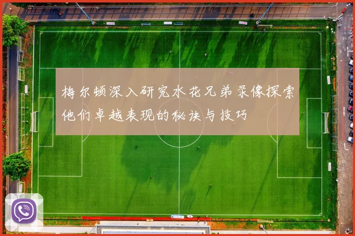 梅尔顿深入研究水花兄弟录像探索他们卓越表现的秘诀与技巧