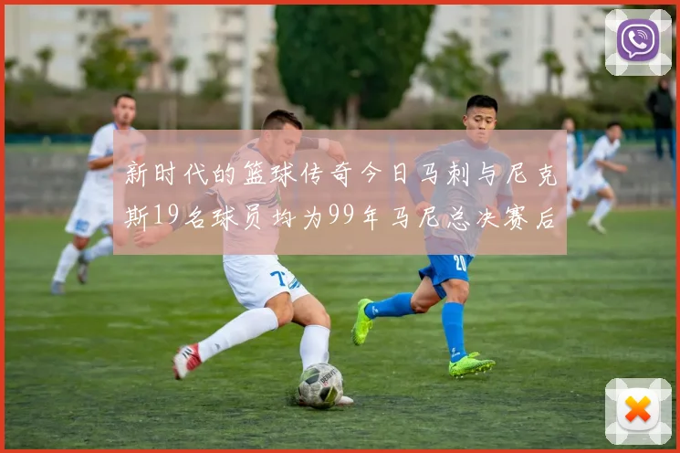 新时代的篮球传奇今日马刺与尼克斯19名球员均为99年马尼总决赛后出生
