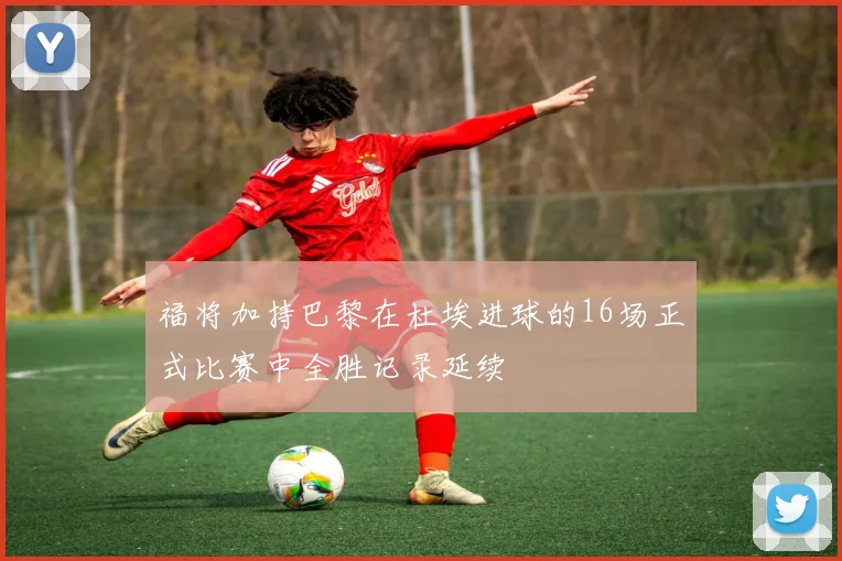 福将加持巴黎在杜埃进球的16场正式比赛中全胜记录延续