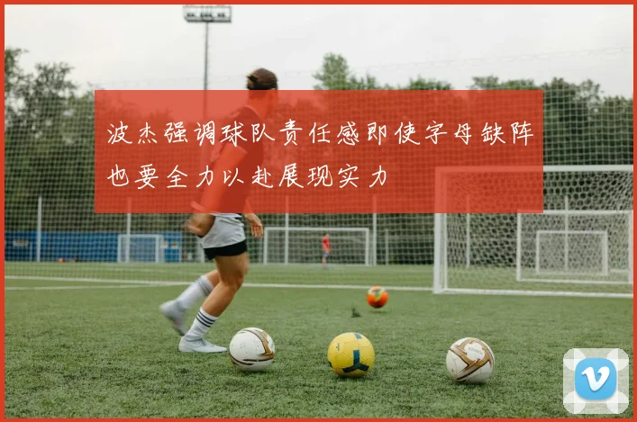 波杰强调球队责任感即使字母缺阵也要全力以赴展现实力