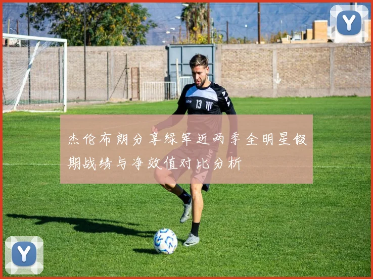 杰伦布朗分享绿军近两季全明星假期战绩与净效值对比分析