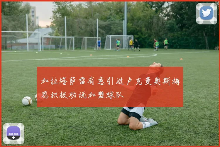 加拉塔萨雷有意引进卢克曼奥斯梅恩积极劝说加盟球队