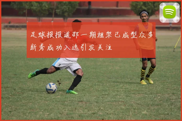 足球报报道邵一期框架已成型众多新秀成功入选引发关注