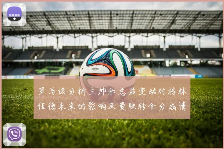 罗马诺分析主帅和总监变动对格林伍德未来的影响及曼联转会分成情况