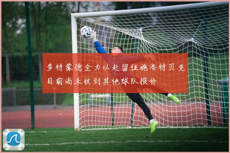 多特蒙德全力以赴留住施洛特贝克目前尚未收到其他球队报价