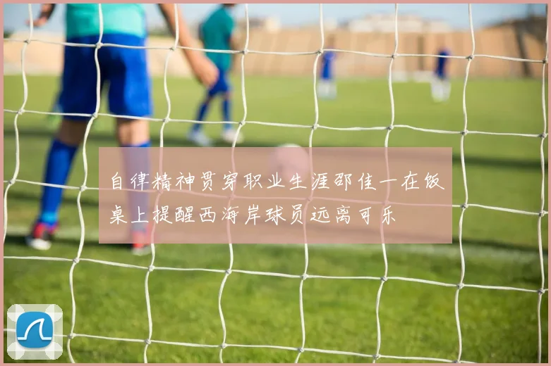 自律精神贯穿职业生涯邵佳一在饭桌上提醒西海岸球员远离可乐