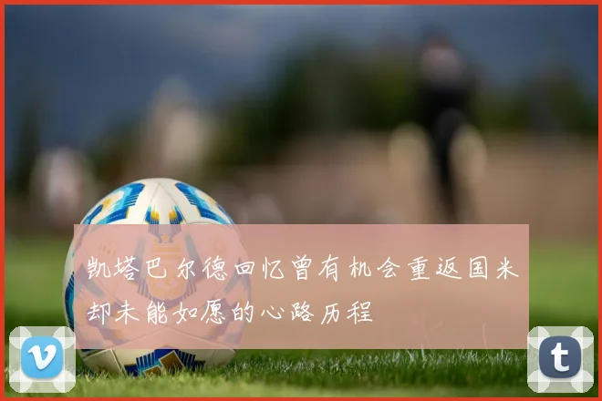 凯塔巴尔德回忆曾有机会重返国米却未能如愿的心路历程