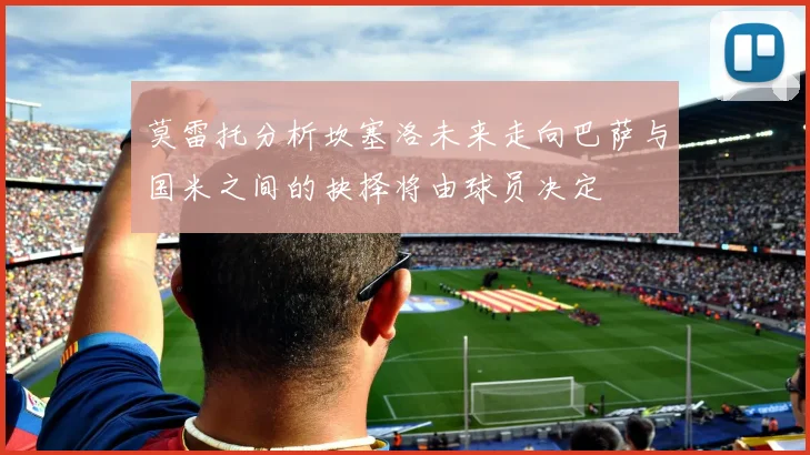 莫雷托分析坎塞洛未来走向巴萨与国米之间的抉择将由球员决定