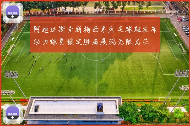 阿迪达斯全新梅西系列足球鞋发布助力球员锁定胜局展现无限光芒