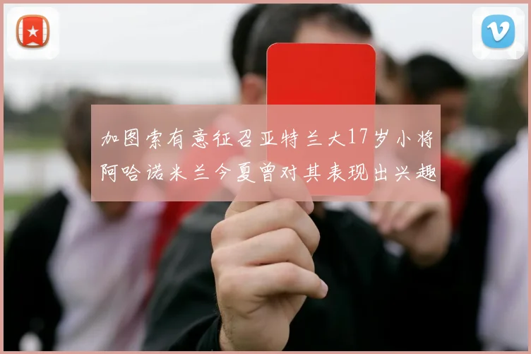 加图索有意征召亚特兰大17岁小将阿哈诺米兰今夏曾对其表现出兴趣