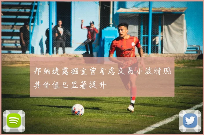 邦纳透露掘金曾考虑交易小波特现其价值已显著提升