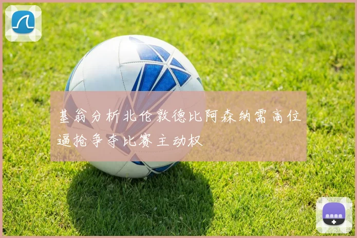 基翁分析北伦敦德比阿森纳需高位逼抢争夺比赛主动权