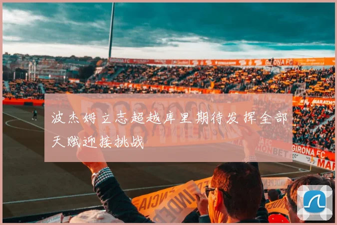 波杰姆立志超越库里期待发挥全部天赋迎接挑战