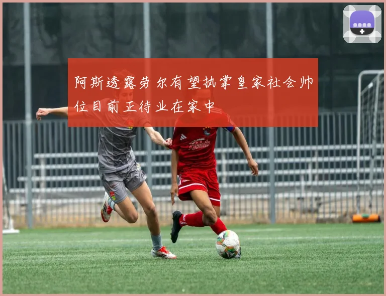 阿斯透露劳尔有望执掌皇家社会帅位目前正待业在家中